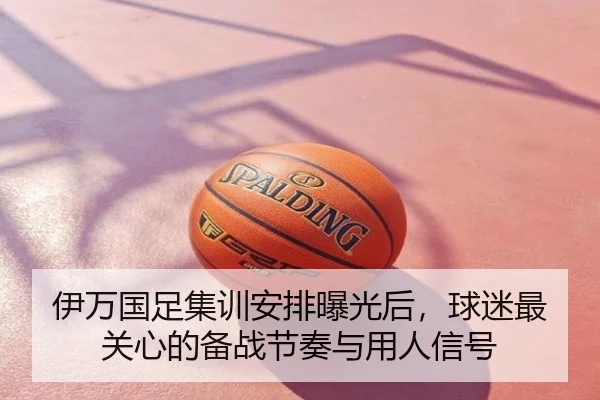伊万国足集训安排曝光后，球迷最关心的备战节奏与用人信号 - kaiyun